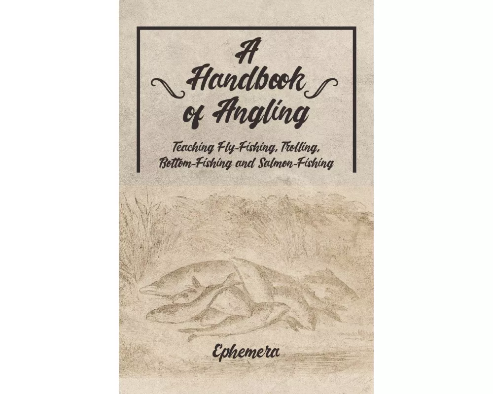 A Handbook of Angling - Teaching Fly-Fishing, Trolling, Bottom-Fishing and Salmon-Fishing