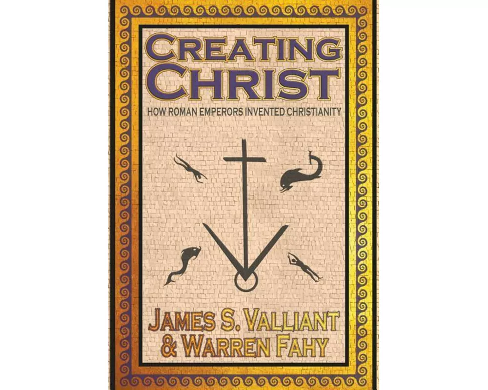 Creating Christ: How Roman Emperors Invented Christianity