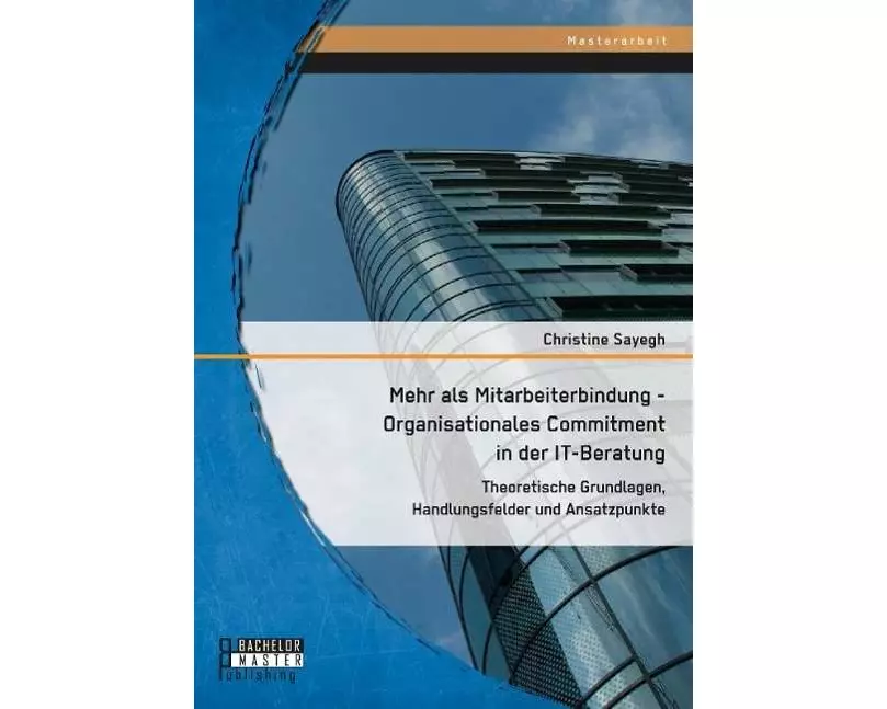 Mehr als Mitarbeiterbindung - Organisationales Commitment in der IT-Beratung: Theoretische Grundlagen, Handlungsfelder und Ansatzpunkte