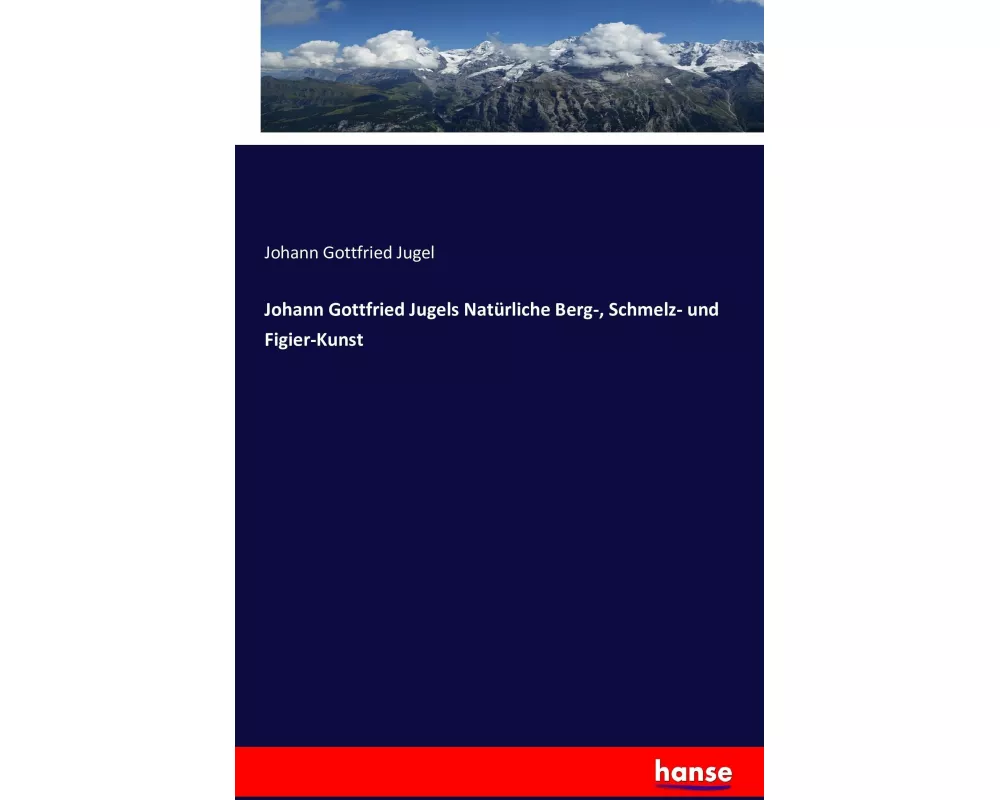 Johann Gottfried Jugels Natürliche Berg-, Schmelz- und Figier-Kunst