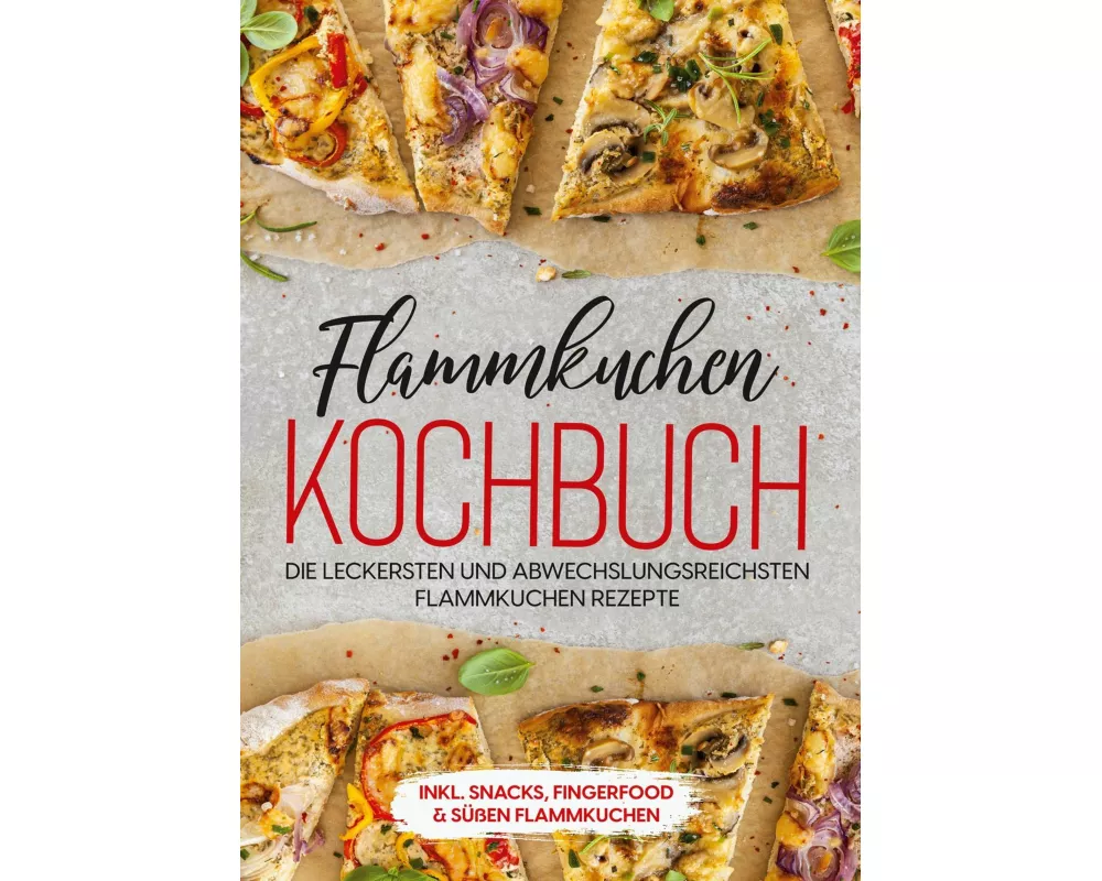 Flammkuchen Kochbuch: Die leckersten und abwechslungsreichsten Flammkuchen Rezepte - inkl. Snacks, Fingerfood & süßen Flammkuchen