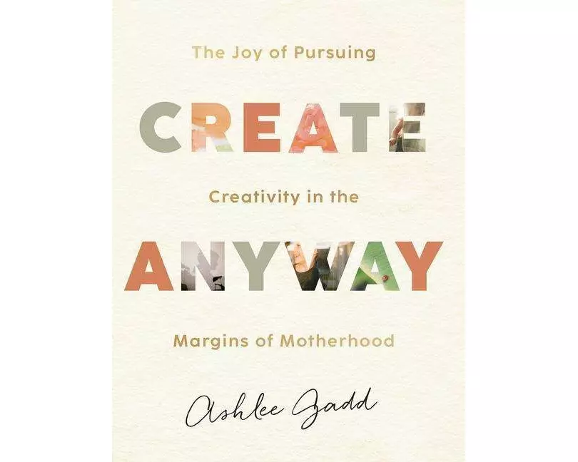Create Anyway – The Joy of Pursuing Creativity in the Margins of Motherhood