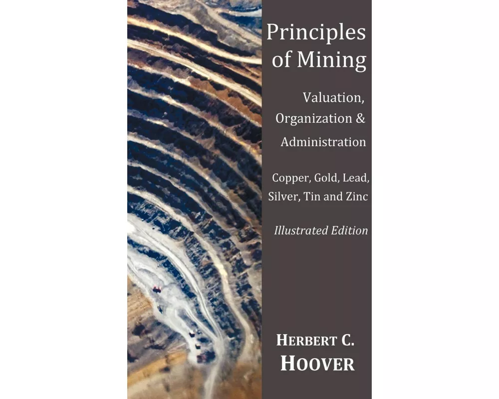 Principles of Mining - (With index and illustrations)Valuation, Organization and Administration. Copper, Gold, Lead, Silver, Tin and Zinc.
