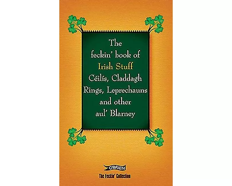 The Feckin' Book of Irish Stuff: Ceilis, Claddagh Rings, Leprechauns & Other Aul' Blarney