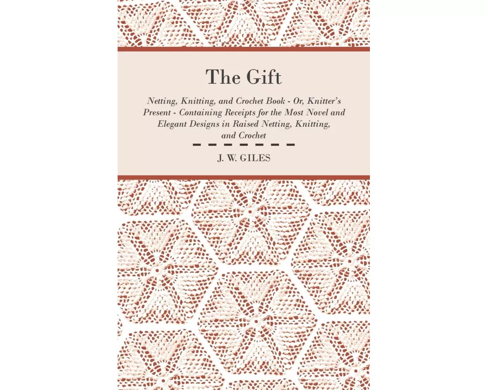 The Gift - Netting, Knitting, and Crochet Book - Or, Knitter's Present - Containing Receipts for the Most Novel and Elegant Designs in Raised Netting,