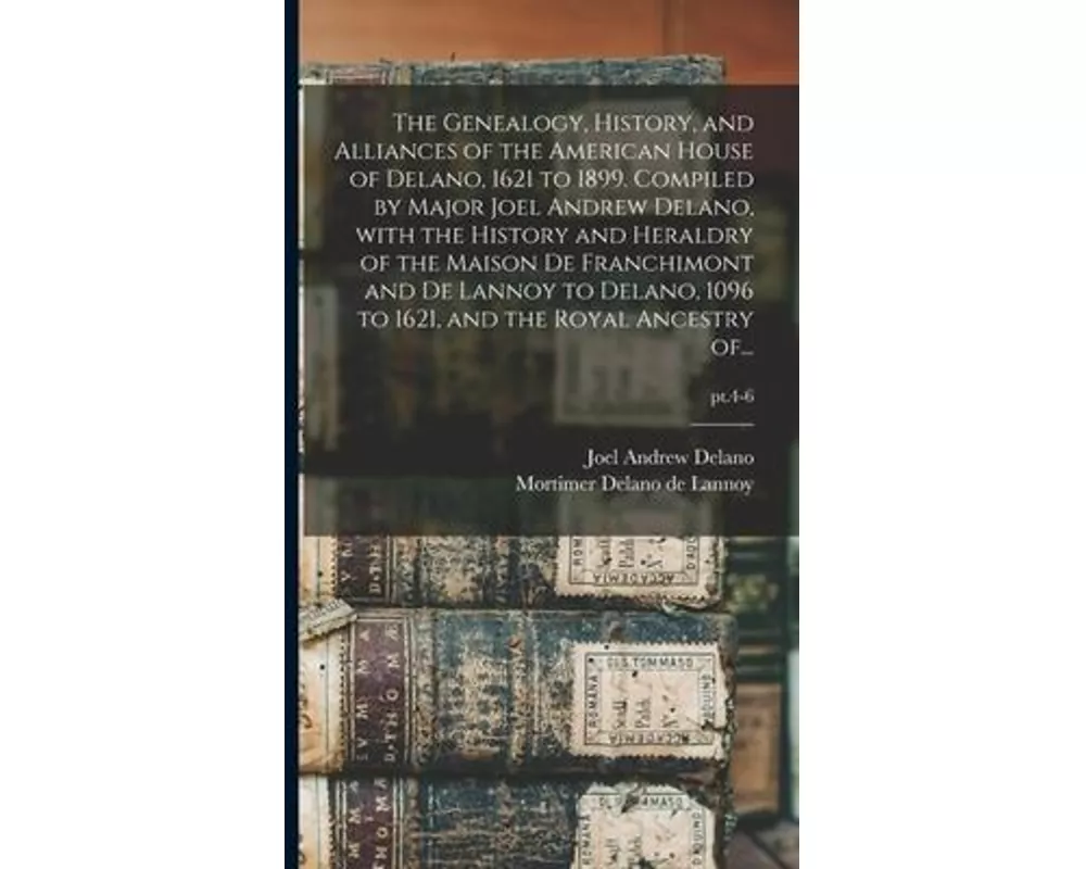 The Genealogy, History, and Alliances of the American House of Delano, 1621 to 1899. Compiled by Major Joel Andrew Delano, With the History and Herald