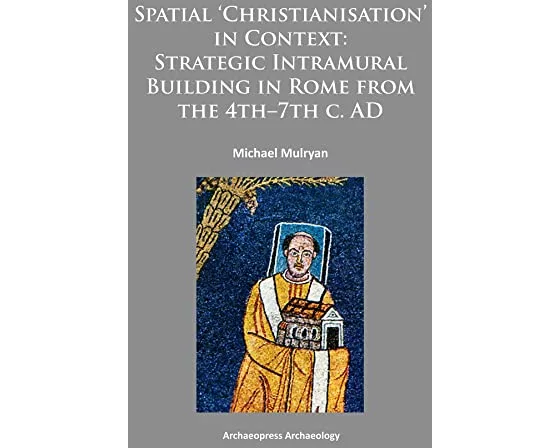 Spatial Christianisation in Context: Stratigraphic Intramural Building in Rome from the 4th - 7th C. AD