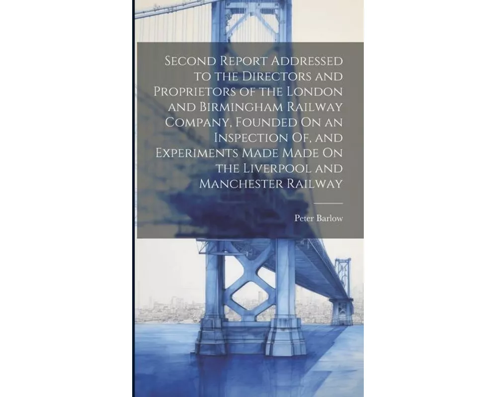 Second Report Addressed to the Directors and Proprietors of the London and Birmingham Railway Company, Founded On an Inspection Of, and Experiments Ma