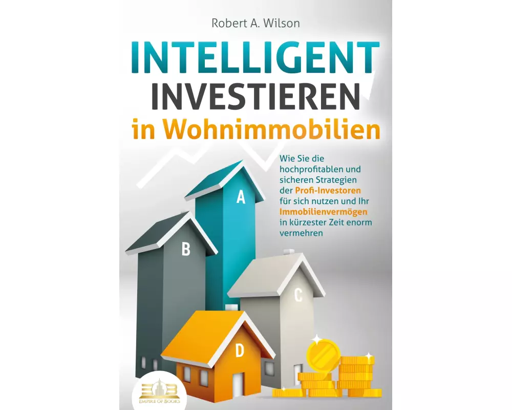 INTELLIGENT INVESTIEREN in Wohnimmobilien: Wie Sie die hochprofitablen und sicheren Strategien der Profi-Investoren für sich nutzen und Ihr Immobilien