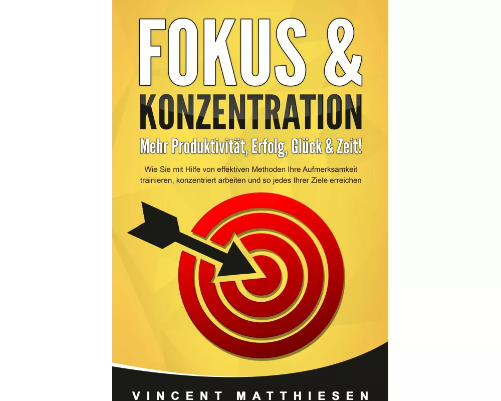 FOKUS & KONZENTRATION - Mehr Produktivität, Erfolg, Glück & Zeit!: Wie Sie mit Hilfe von effektiven Methoden Ihre Aufmerksamkeit trainieren, konzentri