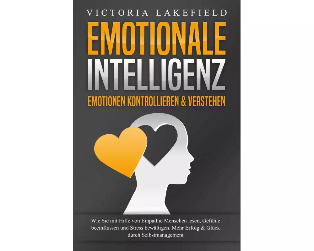EMOTIONALE INTELLIGENZ - Emotionen kontrollieren & verstehen: Wie Sie mit Hilfe von Empathie Menschen lesen, Gefühle beeinflussen und Stress bewältige