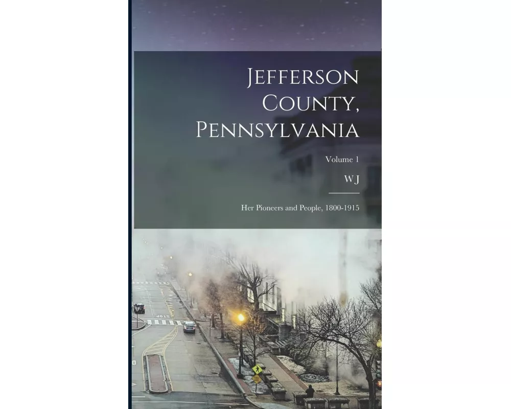 Jefferson County, Pennsylvania: Her Pioneers and People, 1800-1915; Volume 1