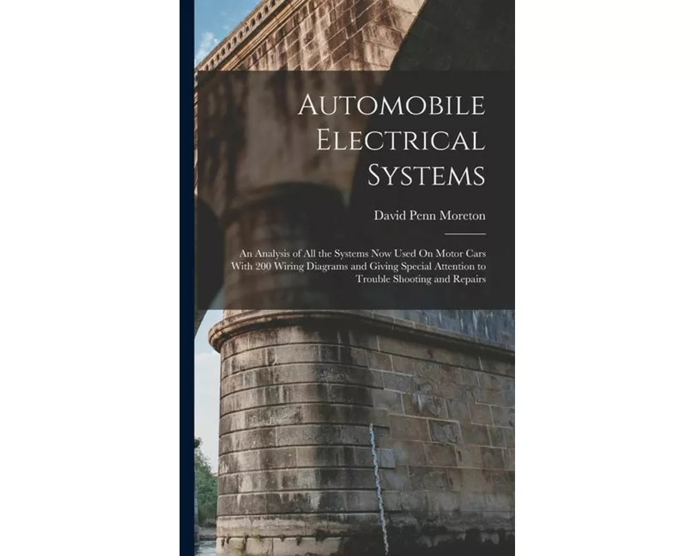 Automobile Electrical Systems: An Analysis of All the Systems Now Used On Motor Cars With 200 Wiring Diagrams and Giving Special Attention to Trouble