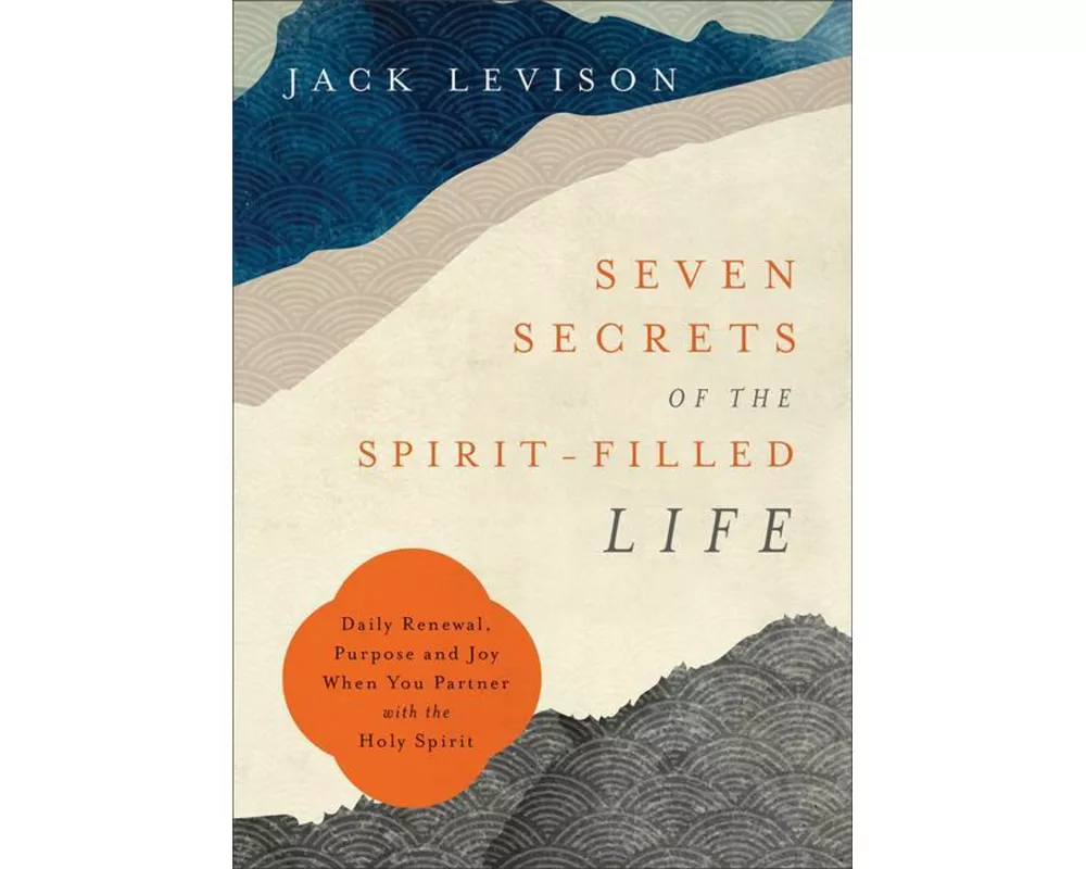 Seven Secrets of the Spirit–Filled Life – Daily Renewal, Purpose and Joy When You Partner with the Holy Spirit