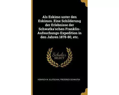 ALS Eskimo Unter Den Eskimos. Eine Schilderung Der Erlebnisse Der Schwatka'schen Franklin-Aufsuchungs-Expedition in Den Jahren 1878-80, Etc