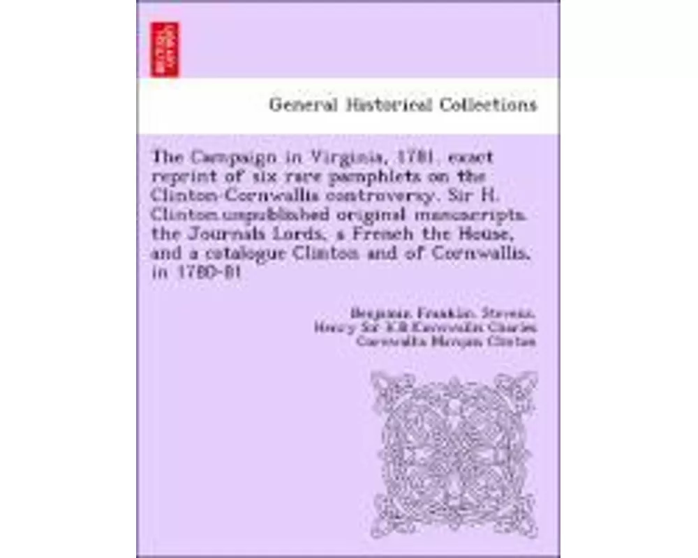 The Campaign in Virginia, 1781. Exact Reprint of Six Rare Pamphlets on the Clinton-Cornwallis Controversy. Sir H. Clinton.Unpublished Original Manuscr