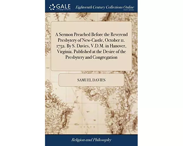 A Sermon Preached Before the Reverend Presbytery of New-Castle, October 11. 1752. By S. Davies, V.D.M. in Hanover, Virginia. Published at the Desire o