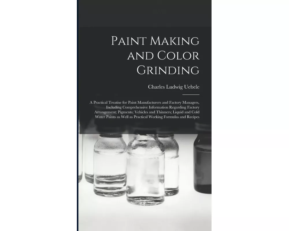 Paint Making and Color Grinding; a Practical Treatise for Paint Manufacturers and Factory Managers, Including Comprehensive Information Regarding Fact
