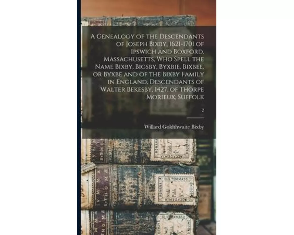 A Genealogy of the Descendants of Joseph Bixby, 1621-1701 of Ipswich and Boxford, Massachusetts, Who Spell the Name Bixby, Bigsby, Byxbie, Bixbee, or