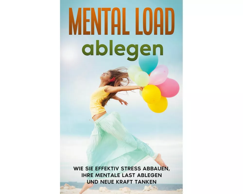 Mental Load ablegen: Wie Sie effektiv Stress abbauen, Ihre mentale Last ablegen und neue Kraft tanken