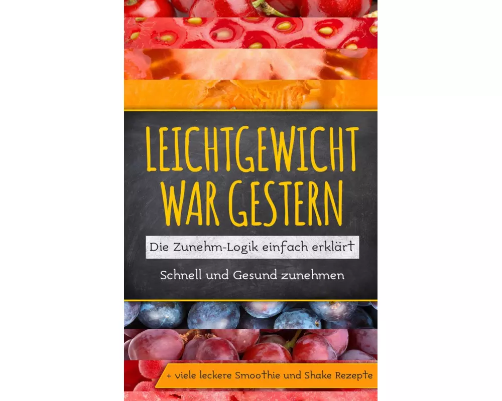 Leichtgewicht war gestern: Die Zunehm-Logik einfach erklärt - Schnell und Gesund zunehmen + viele leckere Smoothie und Shake Rezepte