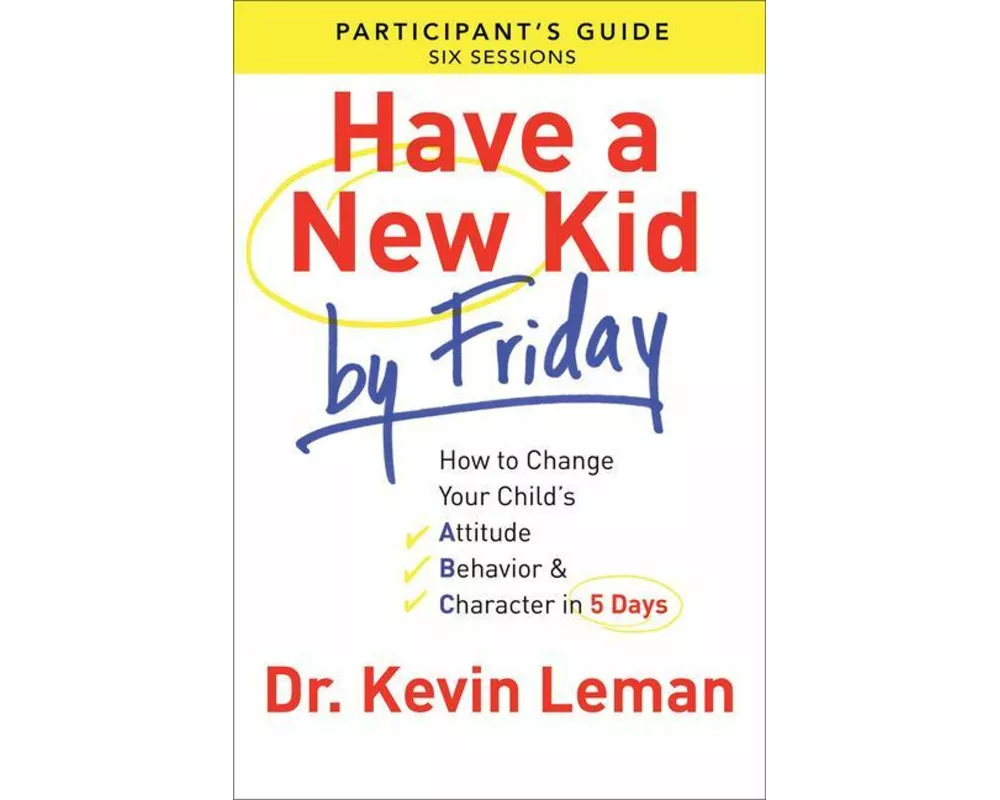 Have a New Kid By Friday Participant`s Guide – How to Change Your Child`s Attitude, Behavior & Character in 5 Days