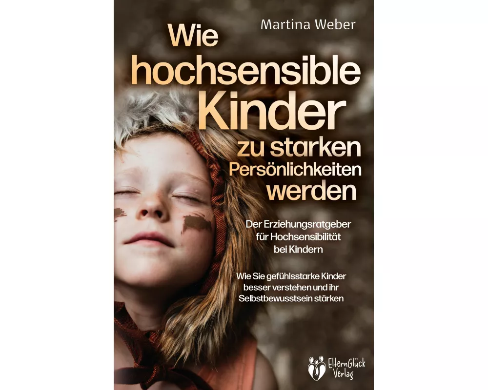 Wie hochsensible Kinder zu starken Persönlichkeiten werden - Der Erziehungsratgeber für Hochsensibilität bei Kindern: Wie Sie gefühlsstarke Kinder bes