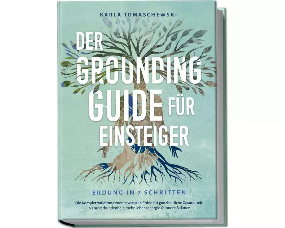 Der Grounding Guide für Einsteiger - Erdung in 7 Schritten: Die Komplettanleitung zum bewussten Erden für ganzheitliche Gesundheit, Naturverbundenheit