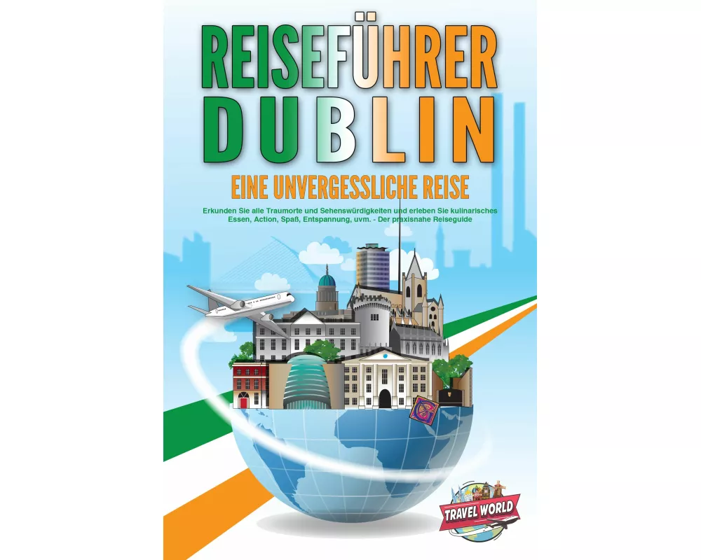 REISEFÜHRER DUBLIN - Eine unvergessliche Reise: Erkunden Sie alle Traumorte und Sehenswürdigkeiten und erleben Sie kulinarisches Essen, Action, Spaß,