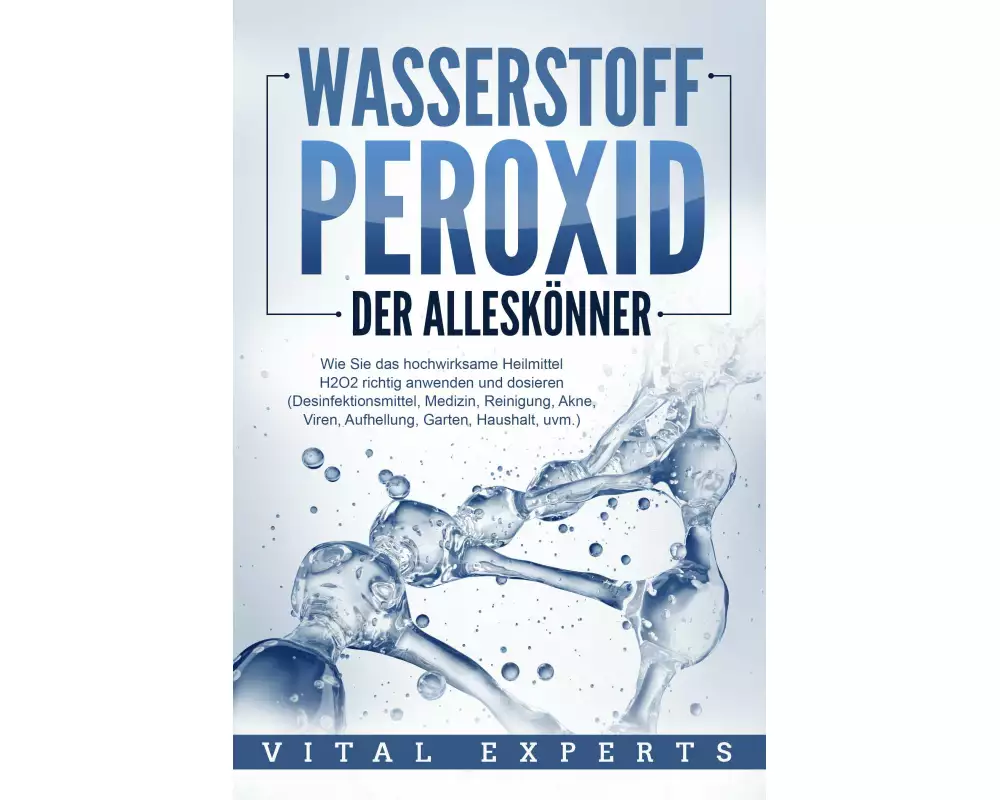 WASSERSTOFFPEROXID - Der Alleskönner: Wie Sie das hochwirksame Heilmittel H2O2 richtig anwenden und dosieren (Desinfektionsmittel, Medizin, Reinigung,