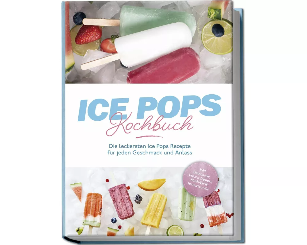 Ice Pops Rezeptbuch: Die leckersten Ice Pops Rezepte für jeden Geschmack und Anlass - inkl. Gemüseeis, Frozen Joghurt, Slush-Eis & frittiertem Eis