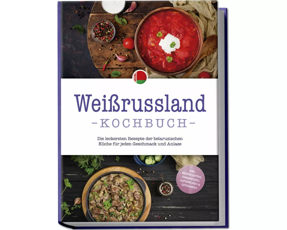 Weißrussland Kochbuch: Die leckersten Rezepte der belarusischen Küche für jeden Geschmack und Anlass - inkl. Brotrezepten, Fingerfood, Aufstrichen & G