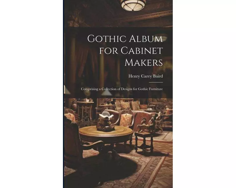 Gothic Album for Cabinet Makers: Comprising a Collection of Designs for Gothic Furniture