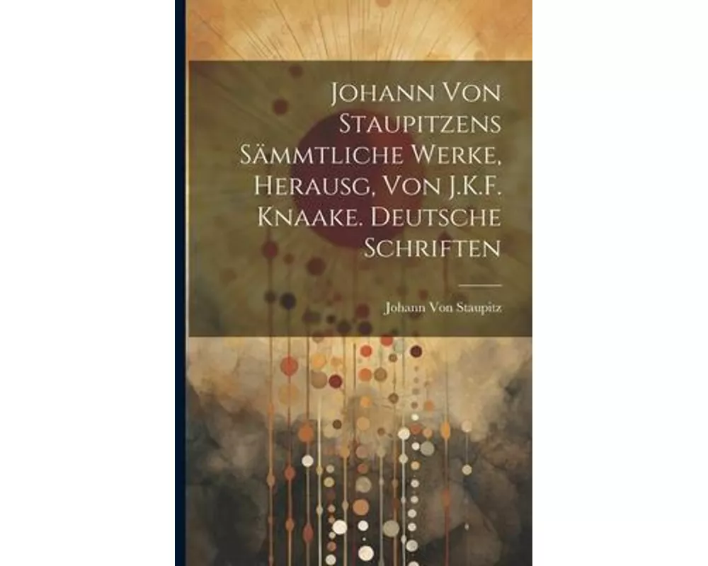 Johann Von Staupitzens Sämmtliche Werke, Herausg, Von J.K.F. Knaake. Deutsche Schriften
