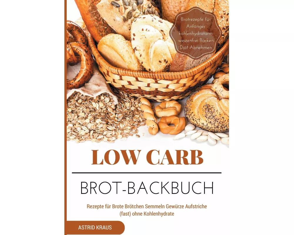 Low Carb Brot-Backbuch Rezepte für Brote Brötchen Semmeln Gewürze Aufstriche (fast) ohne Kohlenhydrate Brotrezepte für Anfänger kohlenhydratarm weizen