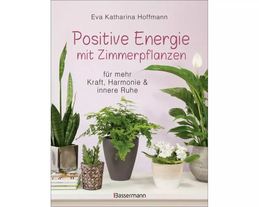 Positive Energie mit Zimmerpflanzen - 86 Energiepflanzen für mehr Kraft, Harmonie und innere Ruhe