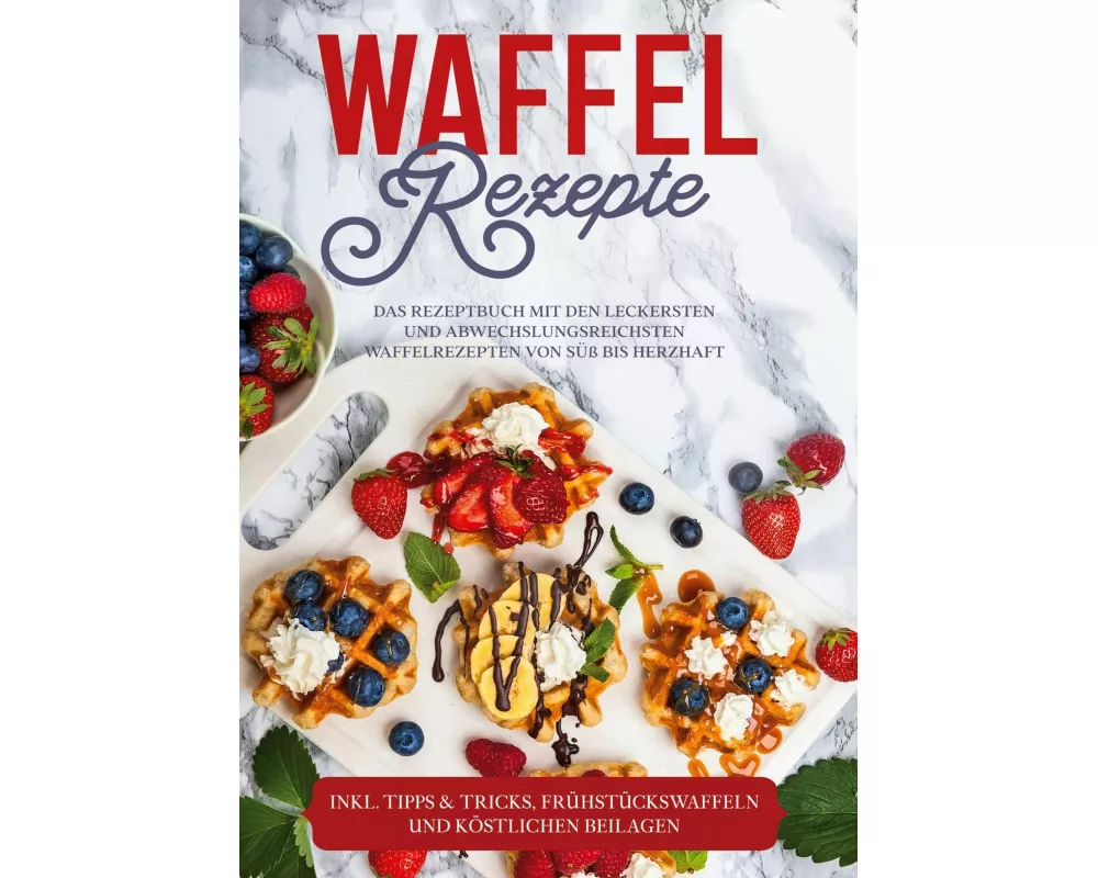 Waffel Rezepte: Das Rezeptbuch mit den leckersten und abwechslungsreichsten Waffelrezepten von süß bis herzhaft - inkl. Tipps & Tricks, Frühstückswaff