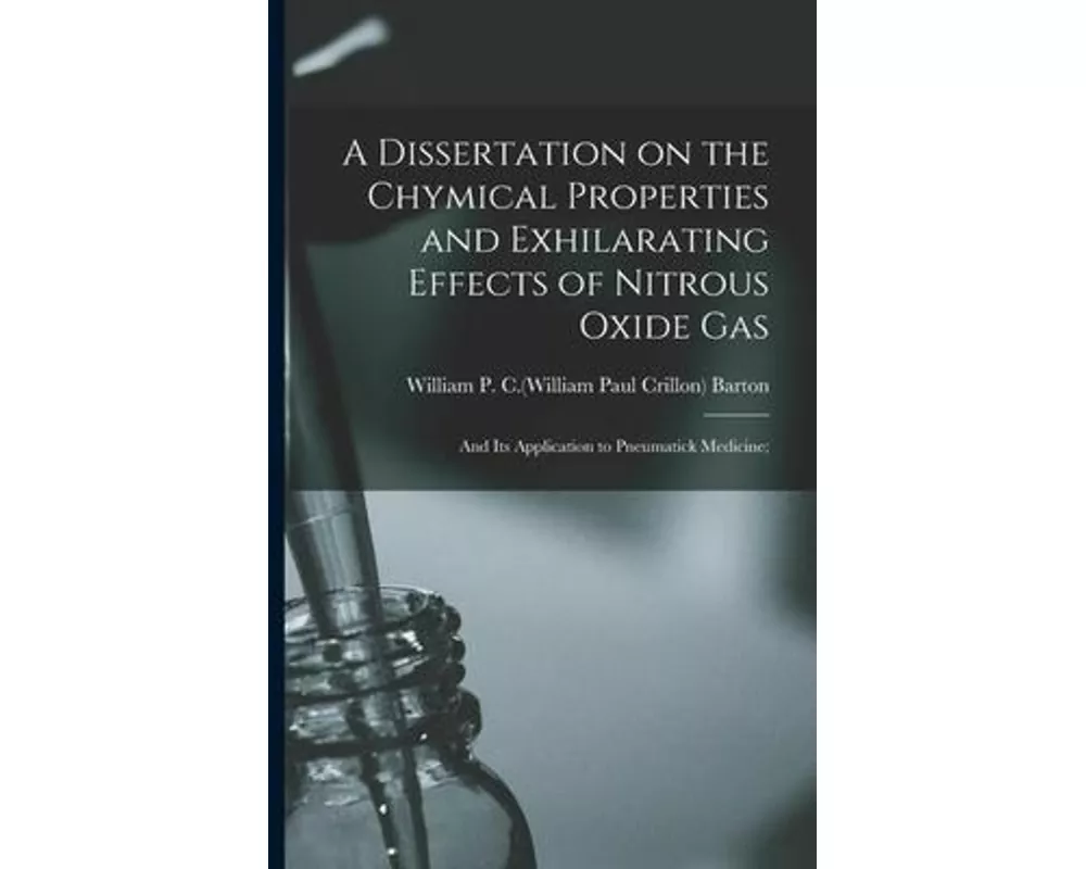 A Dissertation on the Chymical Properties and Exhilarating Effects of Nitrous Oxide Gas; and Its Application to Pneumatick Medicine