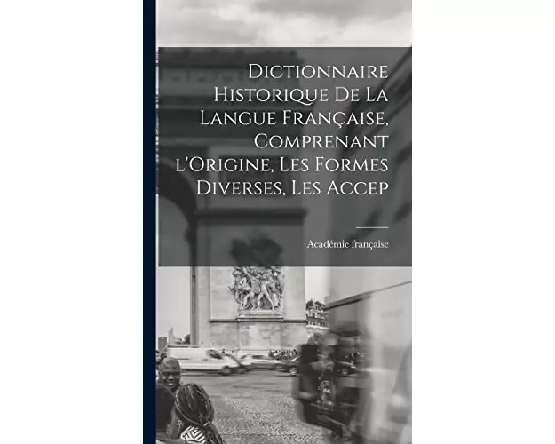 Dictionnaire Historique De La Langue Française, Comprenant l'Origine, Les Formes Diverses, Les Accep