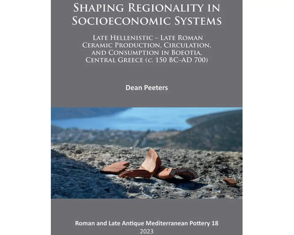 Shaping Regionality in Socio-Economic Systems: Late Hellenistic - Late Roman Ceramic Production, Circulation, and Consumption in Boeotia, Central Gree