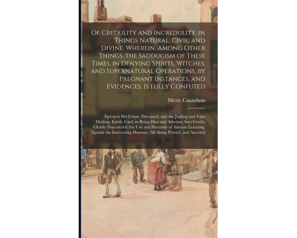 Of Credulity and Incredulity, in Things Natural, Civil, and Divine. Wherein, Among Other Things, the Sadducism of These Times, in Denying Spirits, Wit