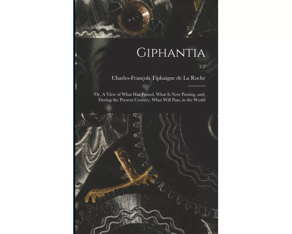 Giphantia: or, A View of What Has Passed, What is Now Passing, and, During the Present Century, What Will Pass, in the World; 1-2