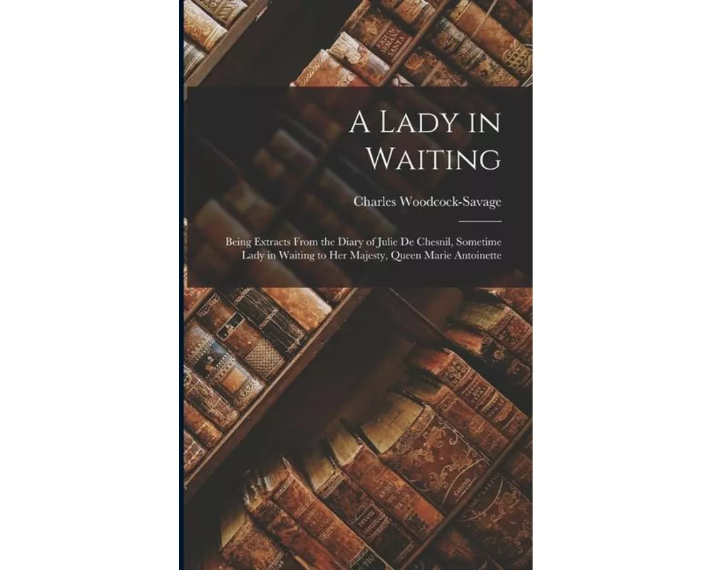 A Lady in Waiting: Being Extracts From the Diary of Julie De Chesnil, Sometime Lady in Waiting to Her Majesty, Queen Marie Antoinette