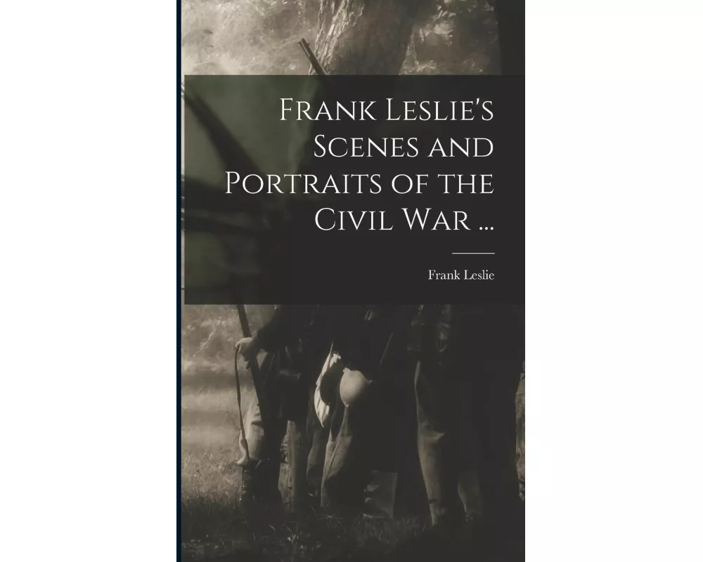 Frank Leslie's Scenes and Portraits of the Civil War ...