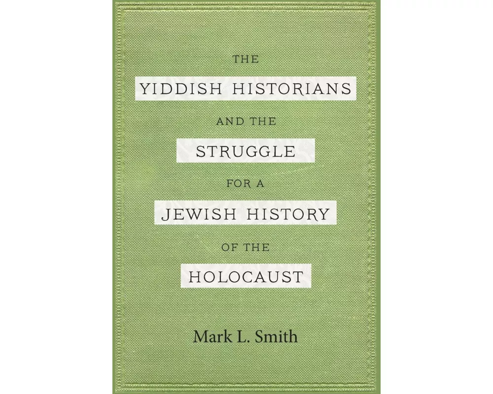 The Yiddish Historians and the Struggle for a Jewish History of the Holocaust