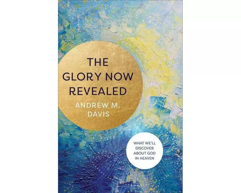 The Glory Now Revealed – What We`ll Discover about God in Heaven