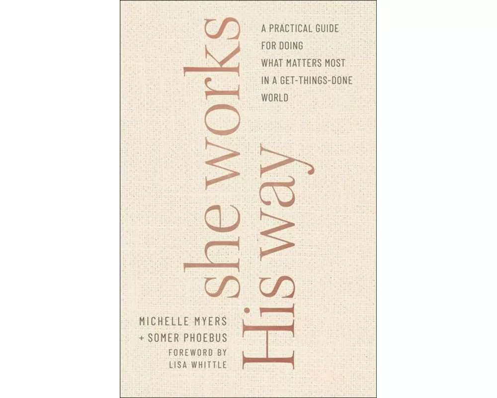 She Works His Way – A Practical Guide for Doing What Matters Most in a Get–Things–Done World