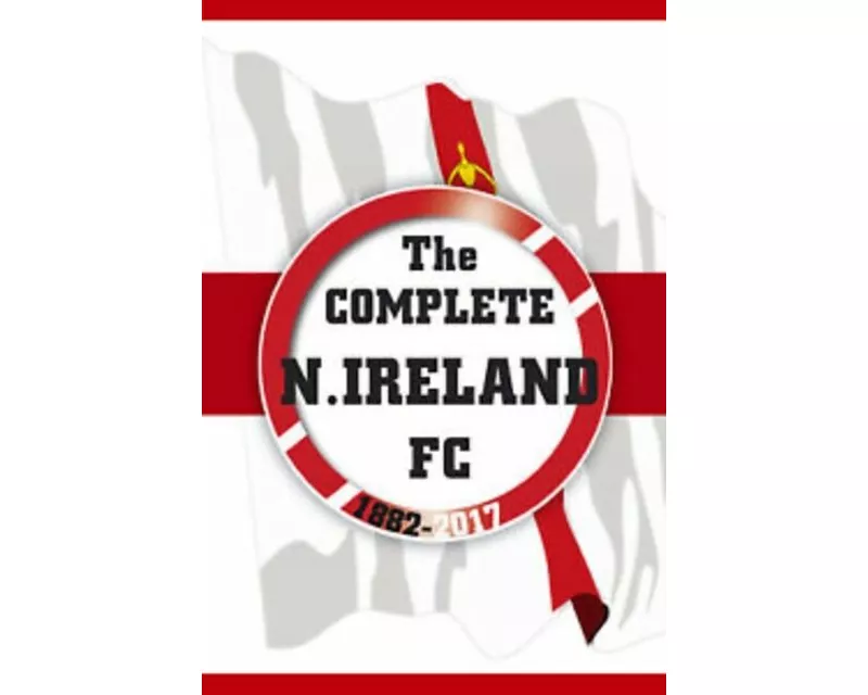 The Complete Northern Ireland FC 1882-2020