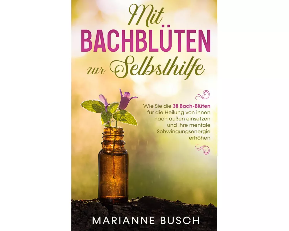 Mit Bachblüten zur Selbsthilfe: Wie Sie die 38 Bach-Blüten für die Heilung von innen nach außen einsetzen und Ihre mentale Schwingungsenergie erhöhen