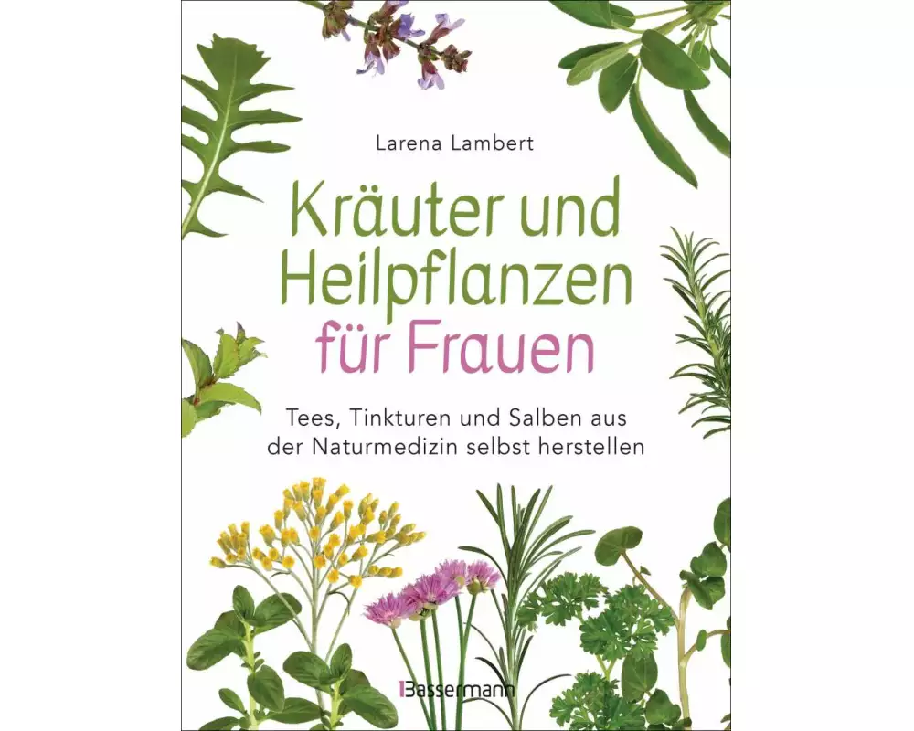 Kräuter und Heilpflanzen für Frauen: Tees, Tinkturen und Salben aus der Naturmedizin selbst herstellen